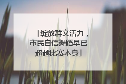 绽放群文活力，市民自信舞蹈早已超越比赛本身